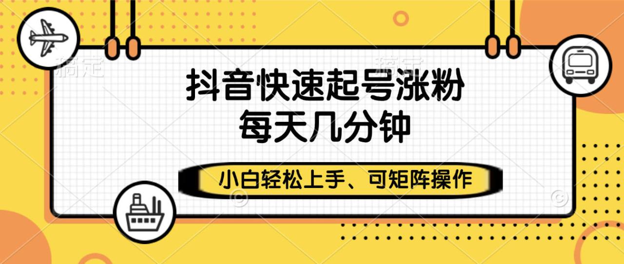 抖音快速起号涨粉，小白轻松上手、每天几分钟，可矩阵操作